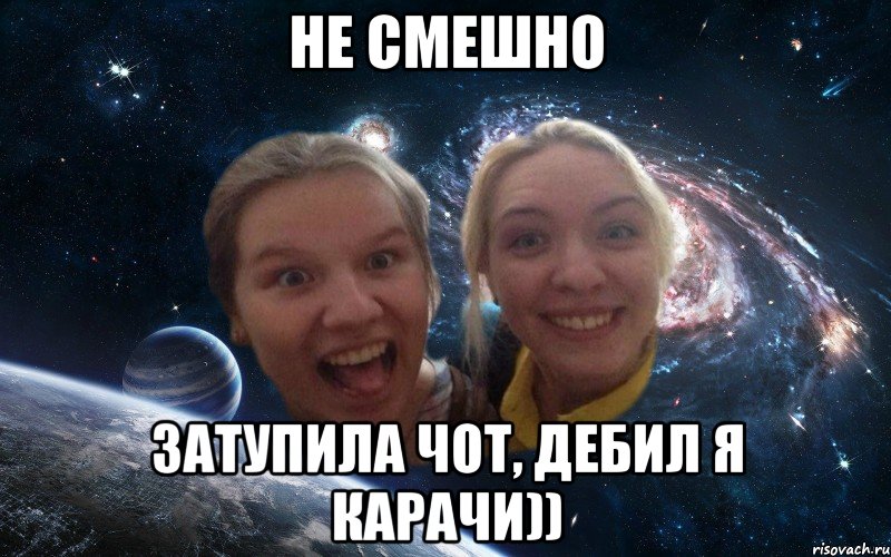 не смешно затупила чот, дебил я карачи)), Мем космические дауны