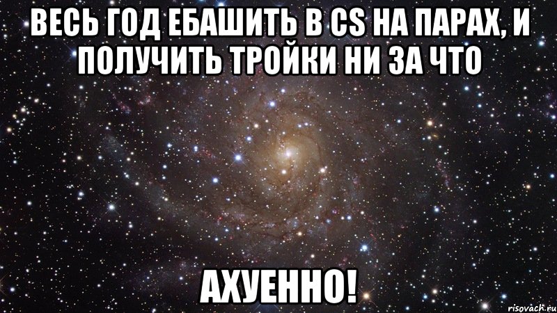 весь год ебашить в cs на парах, и получить тройки ни за что ахуенно!, Мем  Космос (офигенно)