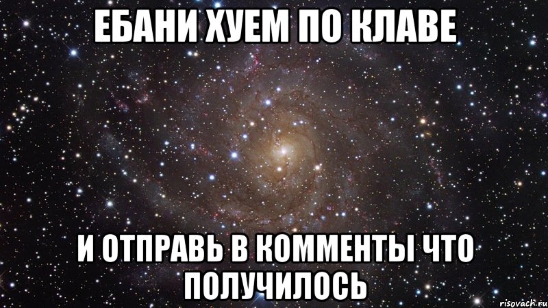 ебани хуем по клаве и отправь в комменты что получилось, Мем  Космос (офигенно)