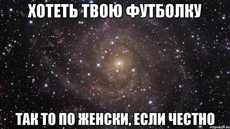 хотеть твою футболку так то по женски, если честно, Мем  Космос (офигенно)