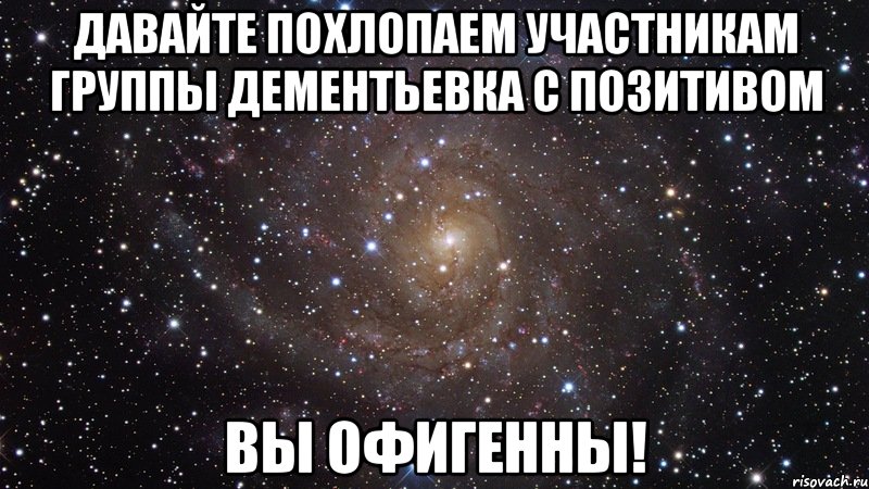 давайте похлопаем участникам группы дементьевка с позитивом вы офигенны!, Мем  Космос (офигенно)