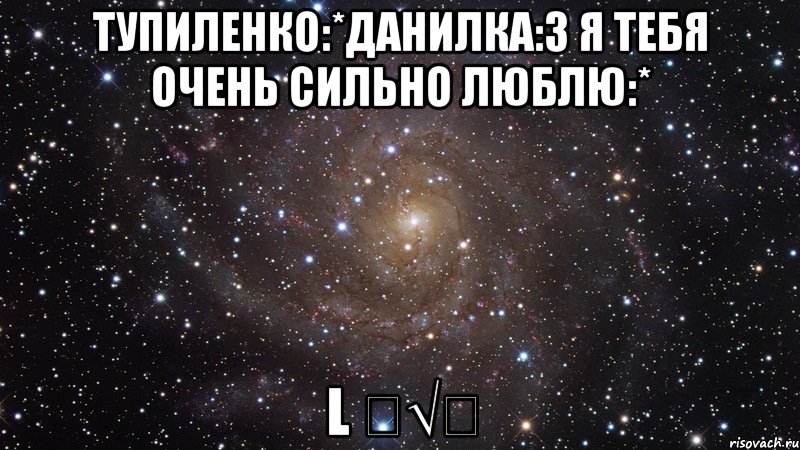 тупиленко:*данилка:3 я тебя очень сильно люблю:* l ﻉ√٥, Мем  Космос (офигенно)