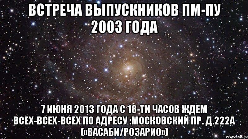 встреча выпускников пм-пу 2003 года 7 июня 2013 года с 18-ти часов ждем всех-всех-всех по адресу :московский пр. д.222а («васаби/розарио»), Мем  Космос (офигенно)