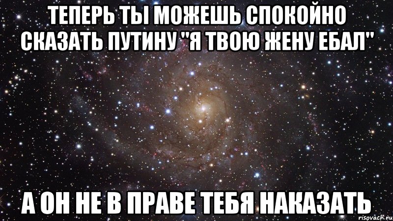 теперь ты можешь спокойно сказать путину "я твою жену ебал" а он не в праве тебя наказать, Мем  Космос (офигенно)