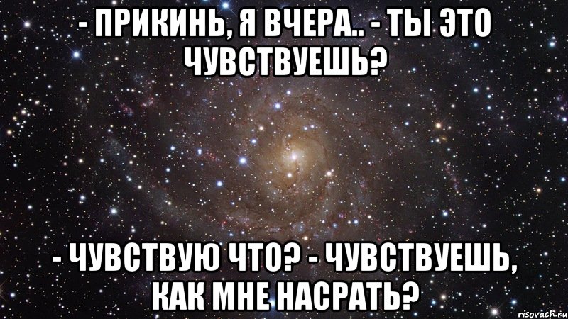 - прикинь, я вчера.. - ты это чувствуешь? - чувствую что? - чувствуешь, как мне насрать?, Мем  Космос (офигенно)