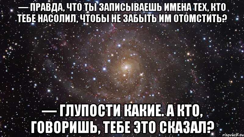 — правда, что ты записываешь имена тех, кто тебе насолил, чтобы не забыть им отомстить? — глупости какие. а кто, говоришь, тебе это сказал?, Мем  Космос (офигенно)