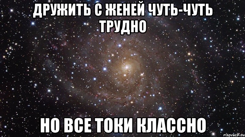 дружить с женей чуть-чуть трудно но все токи классно, Мем  Космос (офигенно)