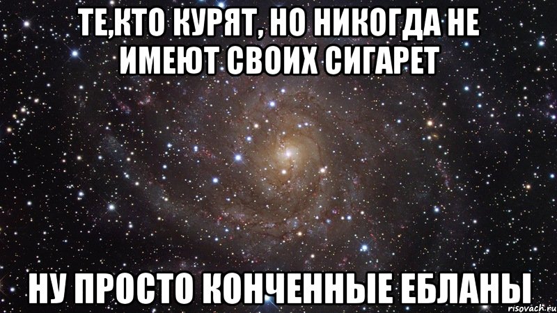 те,кто курят, но никогда не имеют своих сигарет ну просто конченные ебланы, Мем  Космос (офигенно)