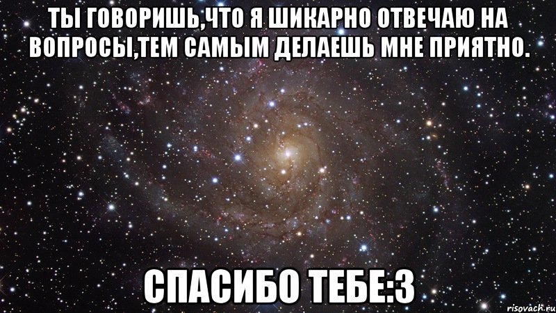 ты говоришь,что я шикарно отвечаю на вопросы,тем самым делаешь мне приятно. спасибо тебе:3, Мем  Космос (офигенно)