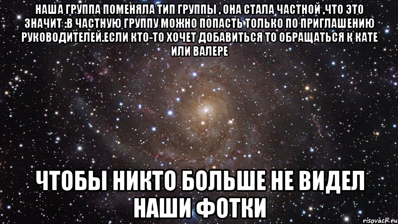 наша группа поменяла тип группы , она стала частной ,что это значит :в частную группу можно попасть только по приглашению руководителей.если кто-то хочет добавиться то обращаться к кате или валере чтобы никто больше не видел наши фотки, Мем  Космос (офигенно)
