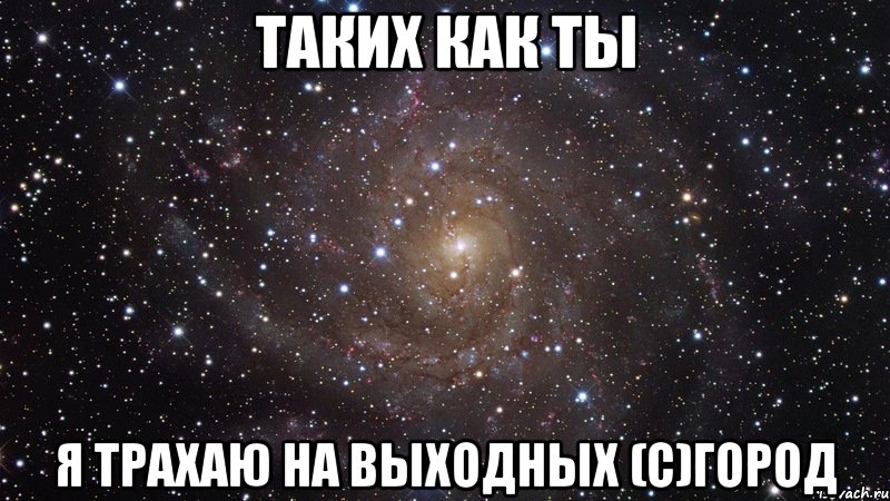 таких как ты я трахаю на выходных (c)город, Мем  Космос (офигенно)