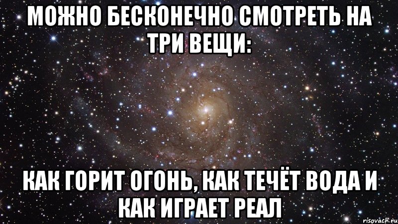 можно бесконечно смотреть на три вещи: как горит огонь, как течёт вода и как играет реал, Мем  Космос (офигенно)