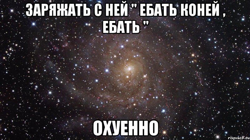 заряжать с ней " ебать коней , ебать " охуенно, Мем  Космос (офигенно)