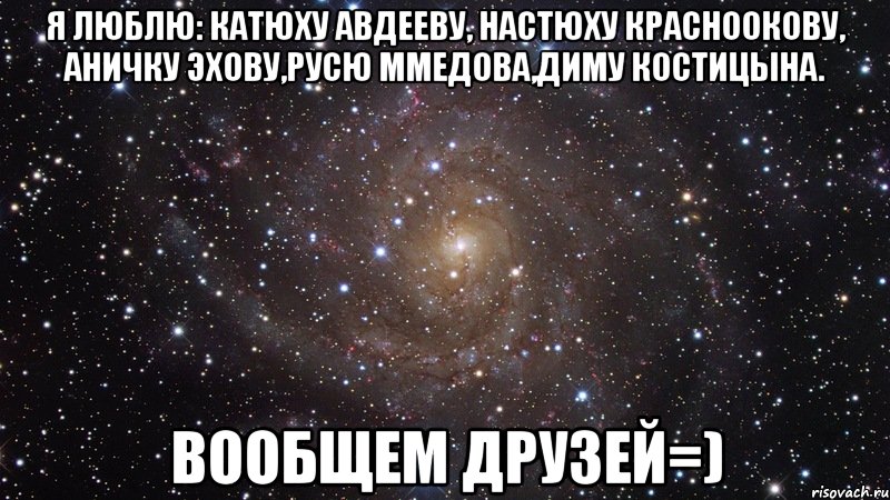 я люблю: катюху авдееву, настюху красноокову, аничку эхову,русю ммедова,диму костицына. вообщем друзей=), Мем  Космос (офигенно)