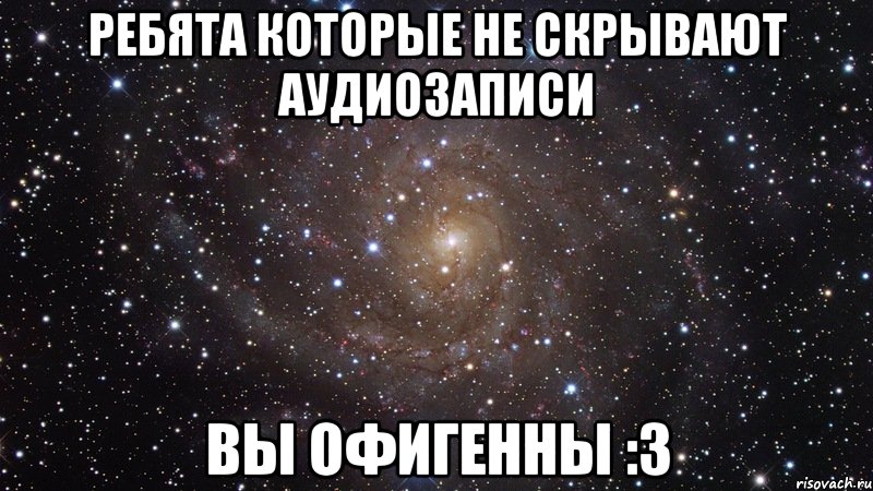 ребята которые не скрывают аудиозаписи вы офигенны :3, Мем  Космос (офигенно)