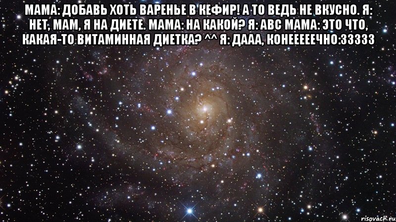 мама: добавь хоть варенье в кефир! а то ведь не вкусно. я: нет, мам, я на диете. мама: на какой? я: abc мама: это что, какая-то витаминная диетка? ^^ я: дааа, конееееечно:33333 , Мем  Космос (офигенно)