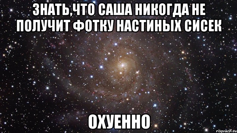 знать,что саша никогда не получит фотку настиных сисек охуенно, Мем  Космос (офигенно)