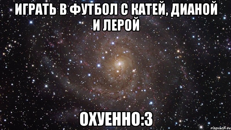 играть в футбол с катей, дианой и лерой охуенно:3, Мем  Космос (офигенно)