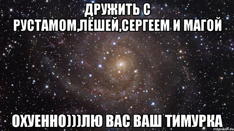 дружить с рустамом,лёшей,сергеем и магой охуенно)))лю вас ваш тимурка, Мем  Космос (офигенно)