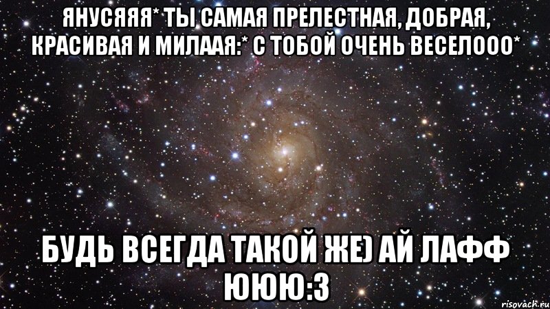янусяяя* ты самая прелестная, добрая, красивая и милаая:* с тобой очень веселооо* будь всегда такой же) ай лафф ююю:3, Мем  Космос (офигенно)