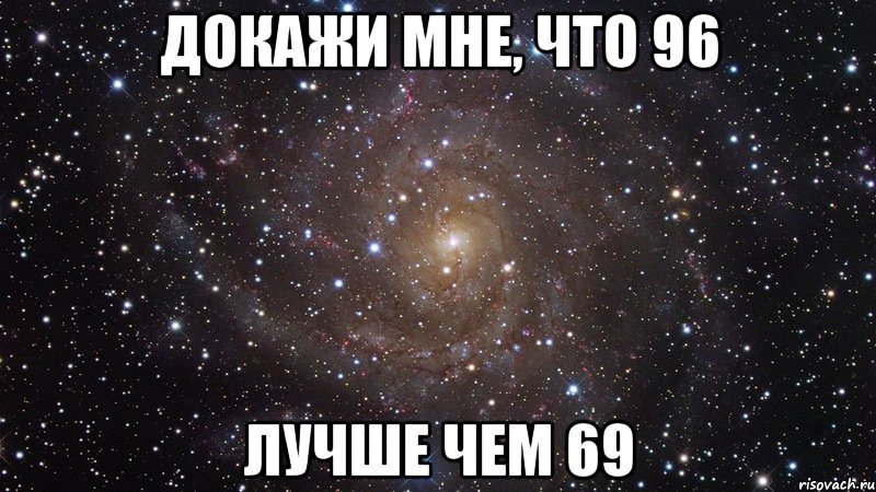докажи мне, что 96 лучше чем 69, Мем  Космос (офигенно)