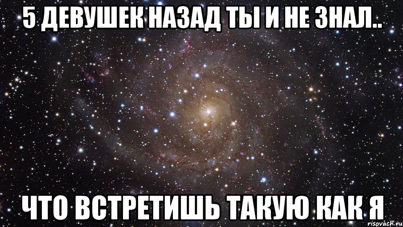 5 девушек назад ты и не знал.. что встретишь такую как я, Мем  Космос (офигенно)