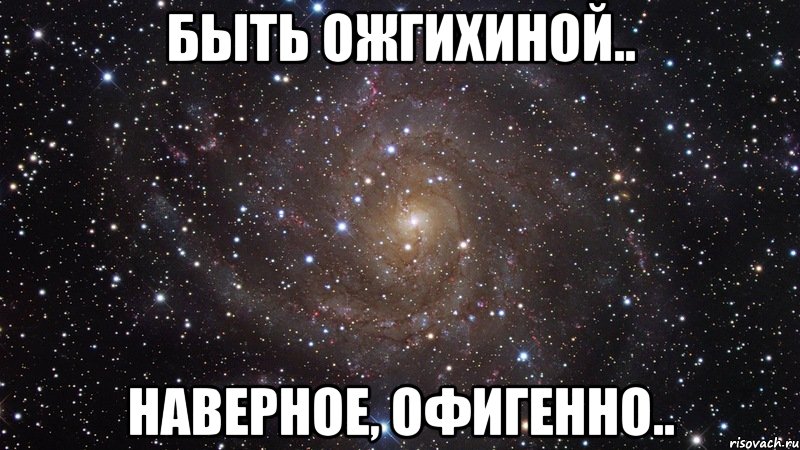 быть ожгихиной.. наверное, офигенно.., Мем  Космос (офигенно)
