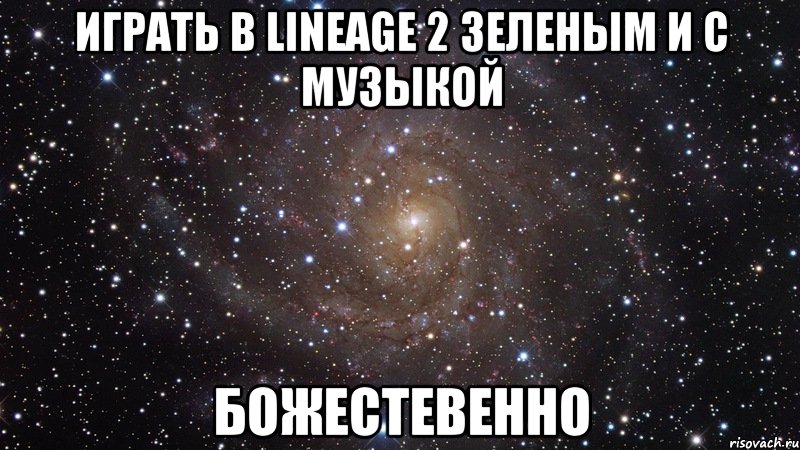играть в lineage 2 зеленым и с музыкой божестевенно, Мем  Космос (офигенно)