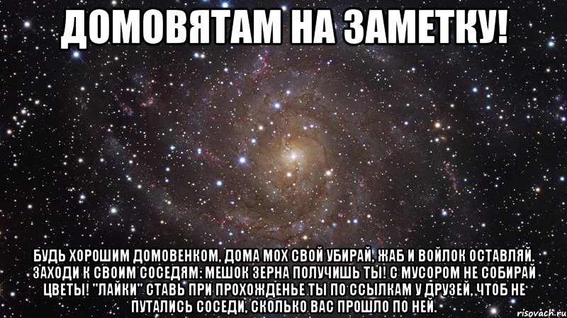 домовятам на заметку! будь хорошим домовенком, дома мох свой убирай, жаб и войлок оставляй. заходи к своим соседям: мешок зерна получишь ты! с мусором не собирай цветы! "лайки" ставь при прохожденье ты по ссылкам у друзей, чтоб не путались соседи, сколько вас прошло по ней., Мем  Космос (офигенно)