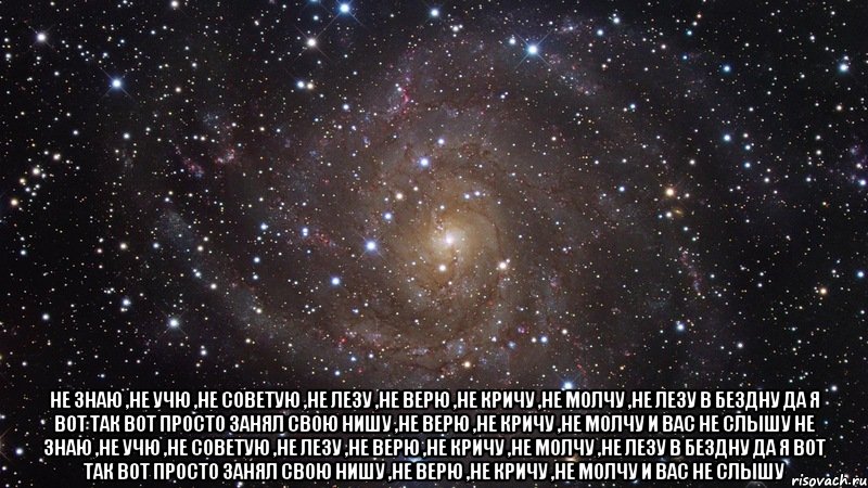  не знаю ,не учю ,не советую ,не лезу ,не верю ,не кричу ,не молчу ,не лезу в бездну да я вот так вот просто занял свою нишу ,не верю ,не кричу ,не молчу и вас не слышу не знаю ,не учю ,не советую ,не лезу ,не верю ,не кричу ,не молчу ,не лезу в бездну да я вот так вот просто занял свою нишу ,не верю ,не кричу ,не молчу и вас не слышу, Мем  Космос (офигенно)