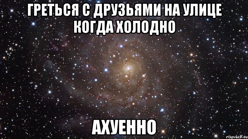греться с друзьями на улице когда холодно ахуенно, Мем  Космос (офигенно)