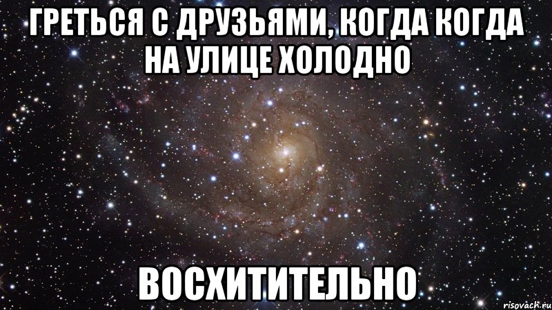 греться с друзьями, когда когда на улице холодно восхитительно, Мем  Космос (офигенно)