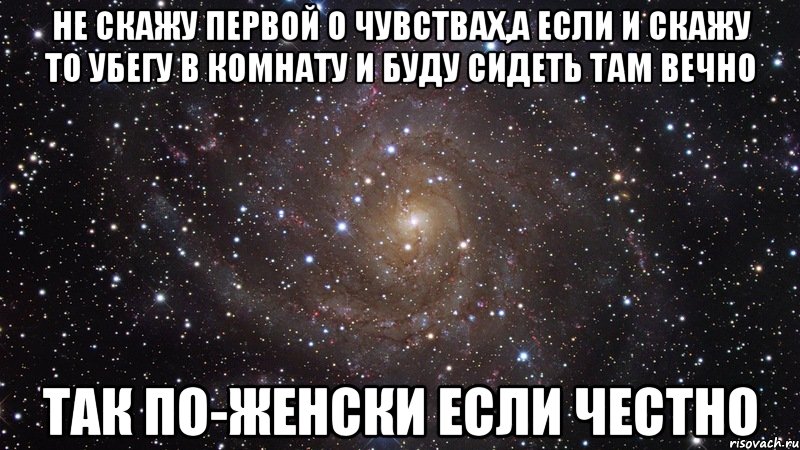 не скажу первой о чувствах,а если и скажу то убегу в комнату и буду сидеть там вечно так по-женски если честно, Мем  Космос (офигенно)
