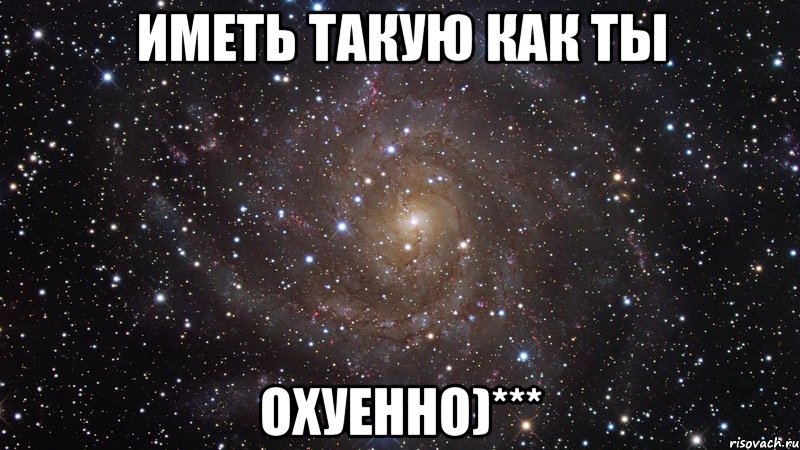иметь такую как ты охуенно)***, Мем  Космос (офигенно)