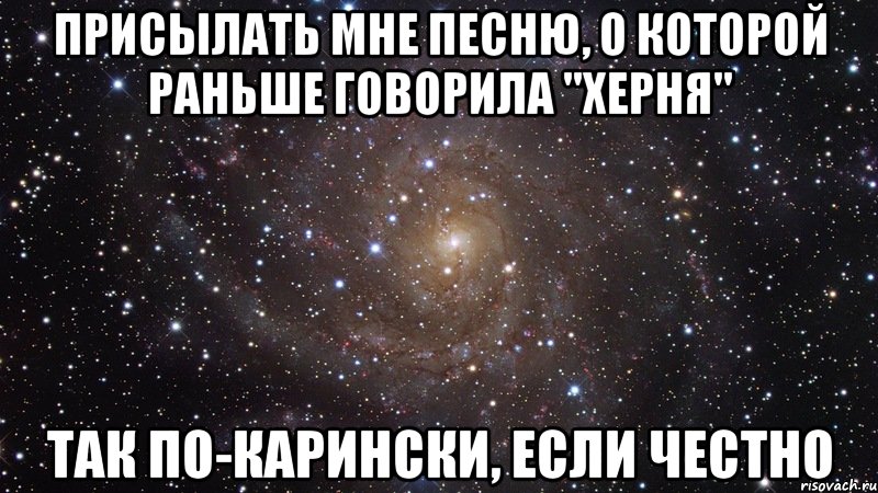 присылать мне песню, о которой раньше говорила "херня" так по-карински, если честно, Мем  Космос (офигенно)