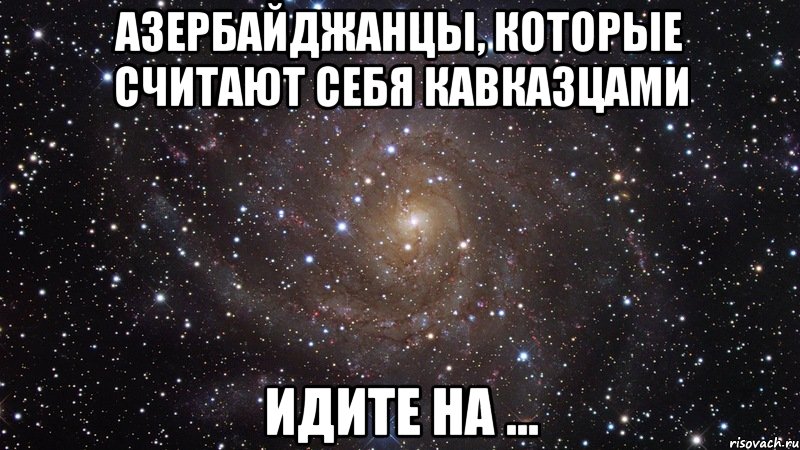 азербайджанцы, которые считают себя кавказцами идите на ..., Мем  Космос (офигенно)