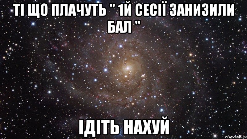 ті що плачуть " 1й сесії занизили бал " ідіть нахуй, Мем  Космос (офигенно)