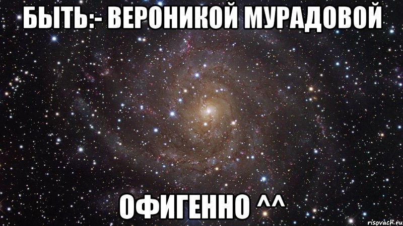 быть:- вероникой мурадовой офигенно ^^, Мем  Космос (офигенно)