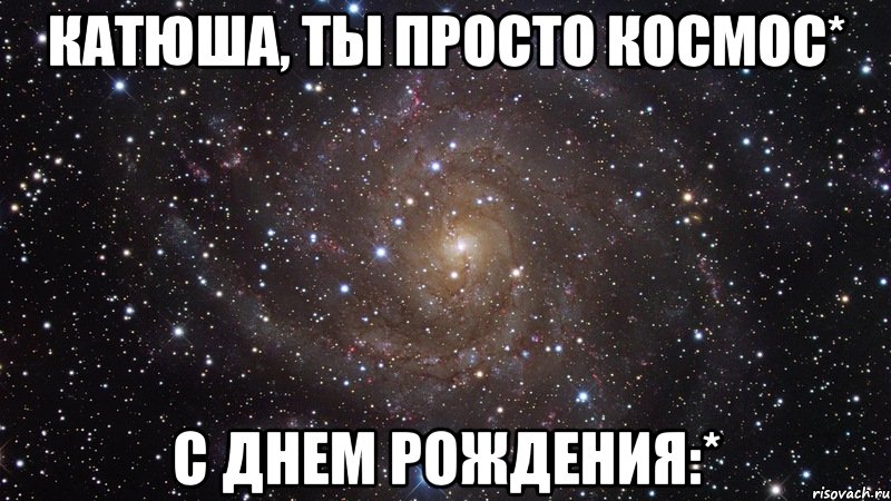 катюша, ты просто космос* с днем рождения:*, Мем  Космос (офигенно)