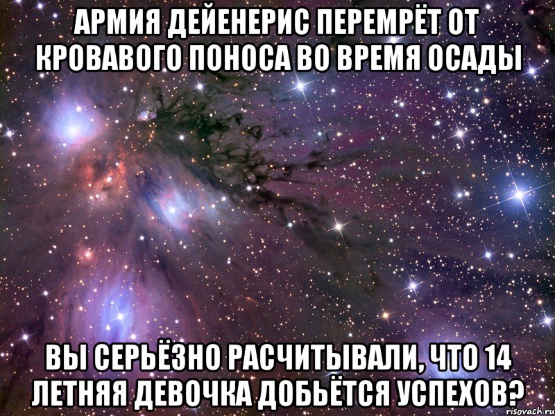 армия дейенерис перемрёт от кровавого поноса во время осады вы серьёзно расчитывали, что 14 летняя девочка добьётся успехов?, Мем Космос