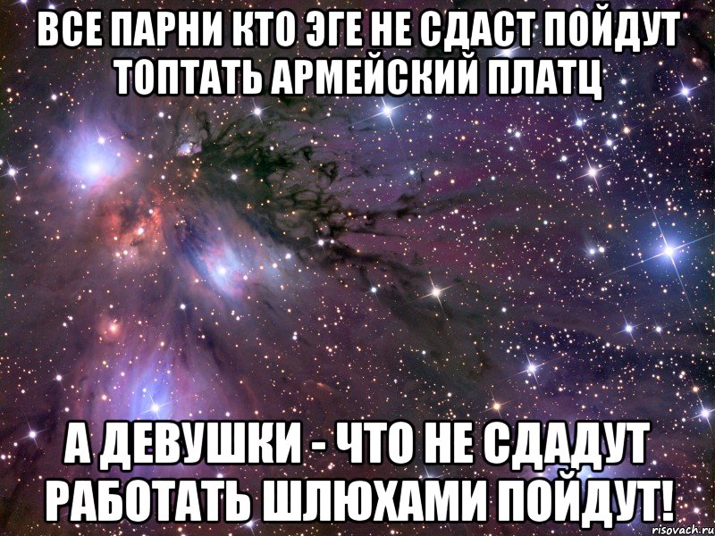 все парни кто эге не сдаст пойдут топтать армейский платц а девушки - что не сдадут работать шлюхами пойдут!, Мем Космос