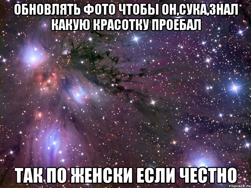 обновлять фото чтобы он,сука,знал какую красотку проебал так по женски если честно, Мем Космос