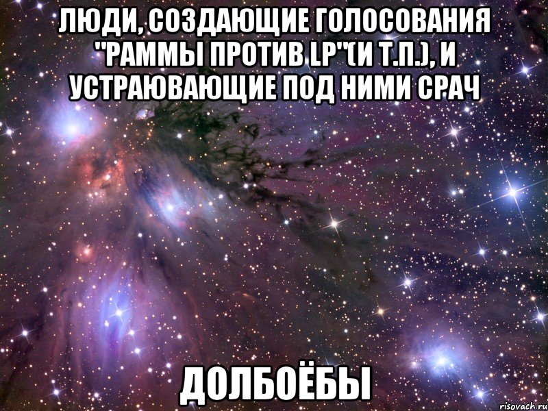 люди, создающие голосования "раммы против lp"(и т.п.), и устраювающие под ними срач долбоёбы, Мем Космос