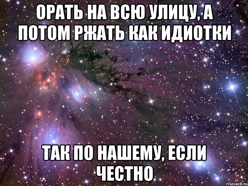 орать на всю улицу, а потом ржать как идиотки так по нашему, если честно, Мем Космос