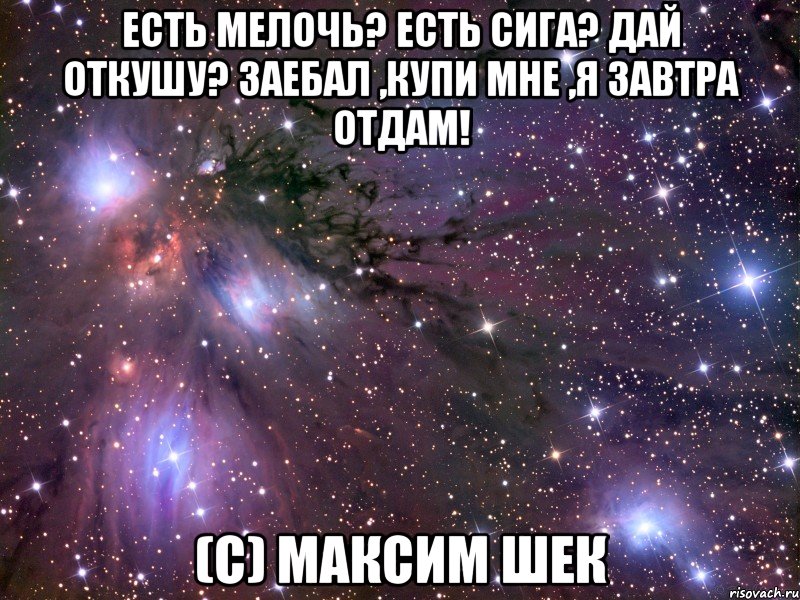 есть мелочь? есть сига? дай откушу? заебал ,купи мне ,я завтра отдам! (с) максим шек, Мем Космос