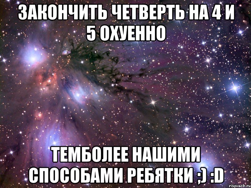 закончить четверть на 4 и 5 охуенно темболее нашими способами ребятки ;) :d, Мем Космос