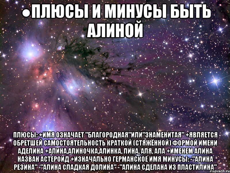 ●плюсы и минусы быть алиной плюсы: +имя означает "благородная"или"знаменитая" +является обретшей самостоятельность краткой (стяжённой) формой имени аделина +алина,алиночка,алинка, лина, аля, ала +именем алина назван астероид +изначально германское имя минусы: -"алина резина" -"алина сладкая долина" -"алина сделана из пластилина"