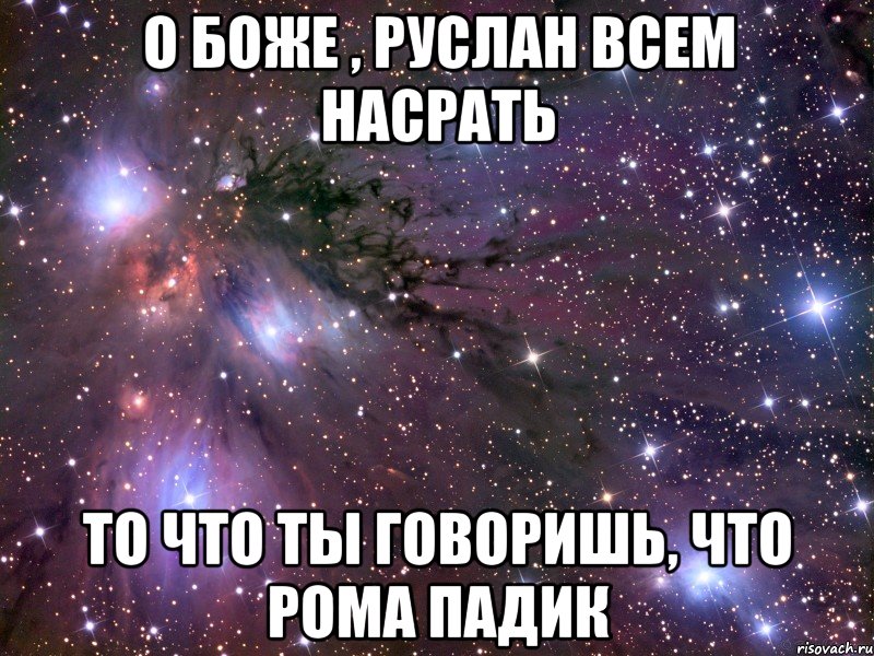 о боже , руслан всем насрать то что ты говоришь, что рома падик, Мем Космос