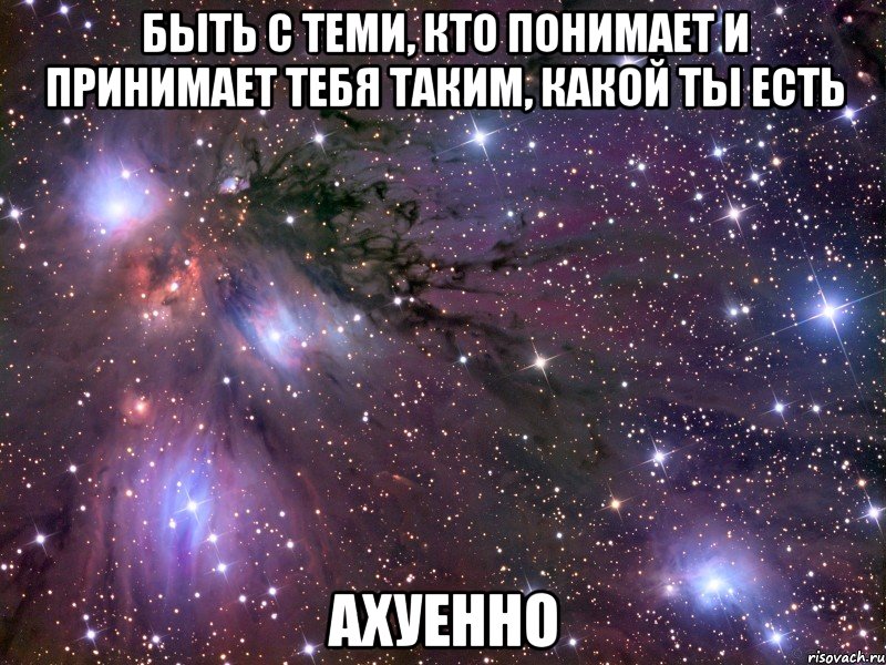 быть с теми, кто понимает и принимает тебя таким, какой ты есть ахуенно, Мем Космос