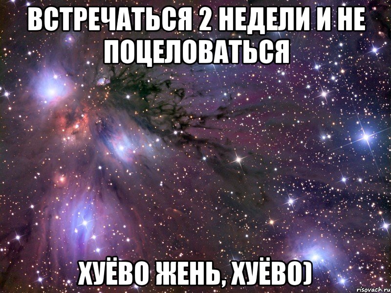 встречаться 2 недели и не поцеловаться хуёво жень, хуёво), Мем Космос